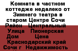 Комната в частном коттедже недалеко от Зимнего театра в старом Центре Сочи › Район ­ Центральный › Улица ­ Пионерская › Дом ­ 49 › Цена ­ 1 200 - Краснодарский край, Сочи г. Недвижимость » Квартиры аренда посуточно   